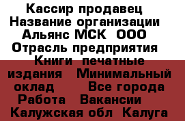 Кассир-продавец › Название организации ­ Альянс-МСК, ООО › Отрасль предприятия ­ Книги, печатные издания › Минимальный оклад ­ 1 - Все города Работа » Вакансии   . Калужская обл.,Калуга г.